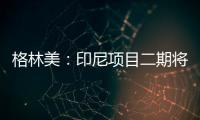 格林美：印尼項目二期將在2024年全面投產