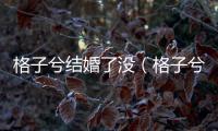 格子兮結婚了沒（格子兮怎么死的）