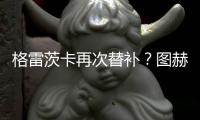 格雷茨卡再次替補(bǔ)？圖赫爾：我們必須做出抉擇