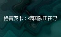 格雷茨卡：德國隊正在尋找合適陣型 我和京多安可以共存