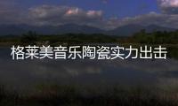 格萊美音樂陶瓷實力出擊 榮獲“中國十大陶瓷品牌”