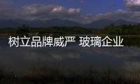 樹立品牌威嚴 玻璃企業才能得到消費者的信任