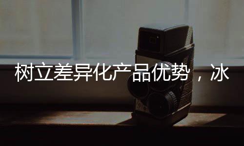 樹立差異化產品優勢，冰汾老汽水深度掘金