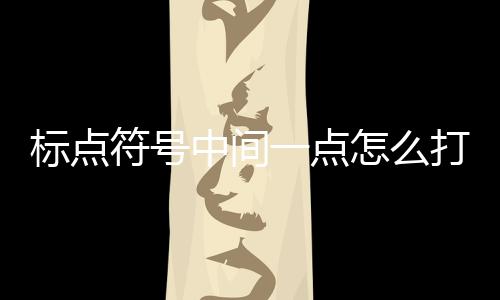 標點符號中間一點怎么打（標點符號丶一點怎么打）