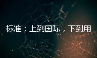 標(biāo)準(zhǔn)：上到國(guó)際，下到用戶