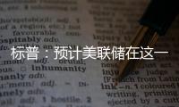 標普：預計美聯儲在這一輪加息周期中還會再加息一次