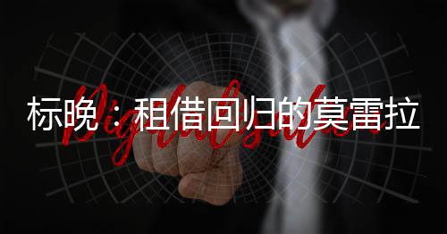 標晚：租借回歸的莫雷拉將留在切爾西一線隊，藍軍還召回了卡薩迪