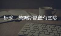 標晚：詹姆斯膝蓋有些疼痛，保險起見切爾西對他進行掃描檢查
