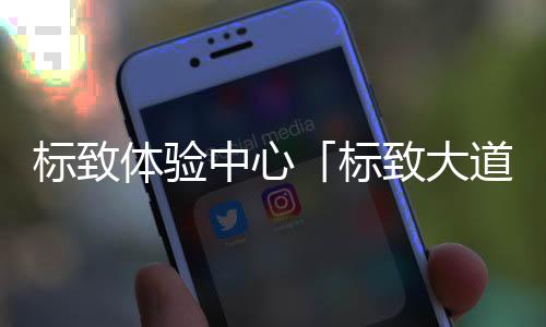 標致體驗中心「標致大道」落戶北京