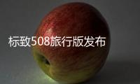 標(biāo)致508旅行版發(fā)布 配8速變速箱/進(jìn)口銷(xiāo)售