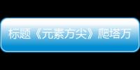 標(biāo)題《元素方尖》爬塔萬(wàn)金油套路:吳休針?lè)ǒB加異常流！