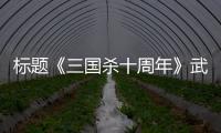 標題《三國殺十周年》武將上榜通關攻略速遞！