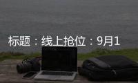 標題：線上搶位：9月16日準時開搶！,行業資訊