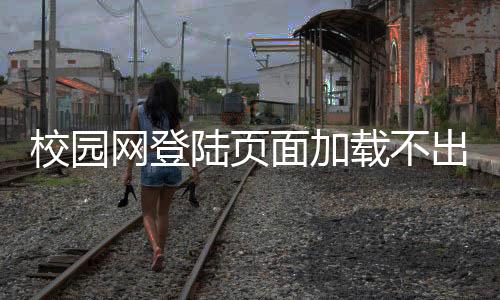 校園網(wǎng)登陸頁面加載不出來（校園網(wǎng)登陸）