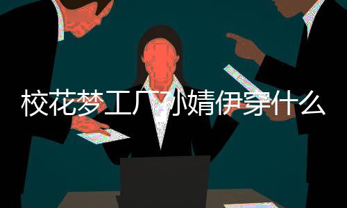 校花夢(mèng)工廠孫婧伊穿什么好 孫婧伊穿搭推薦