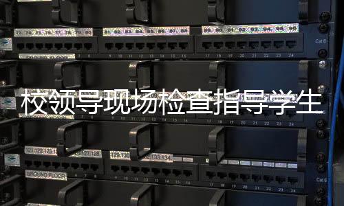 校領導現場檢查指導學生返校報到工作