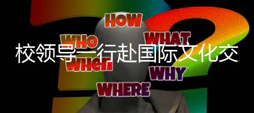 校領(lǐng)導(dǎo)一行赴國(guó)際文化交流學(xué)院座談?wù){(diào)研