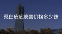 桑白皮疤痕膏價格多少錢一支？
