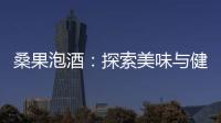 桑果泡酒：探索美味與健康的完美結(jié)合