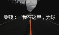 桑頓：“我在這里，為球隊(duì)服務(wù)”
