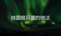 桂圓銀耳羹的做法