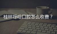 桂林呀哈口腔怎么收費？含種植牙/牙齒矯正/牙冠價格不貴