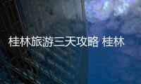 桂林旅游三天攻略 桂林三天兩夜自駕游攻略