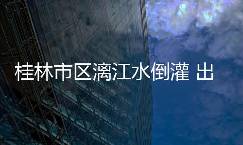 桂林市區(qū)漓江水倒灌 出現(xiàn)20多處積水路段