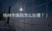 桂林市醫院怎么處理？）