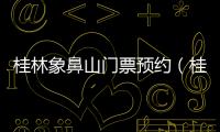 桂林象鼻山門票預約（桂林象鼻山門票）