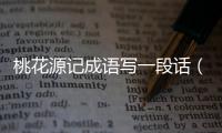 桃花源記成語寫一段話（桃花源記成語）