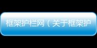 框架護欄網（關于框架護欄網的基本情況說明介紹）