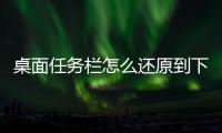 桌面任務(wù)欄怎么還原到下面，任務(wù)欄怎么還原到下面