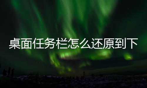 桌面任務欄怎么還原到下面，任務欄怎么還原到下面
