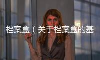 檔案盒（關于檔案盒的基本情況說明介紹）