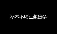 橋本不喝豆漿備孕