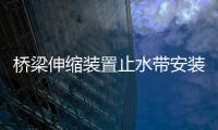 橋梁伸縮裝置止水帶安裝規(guī)范