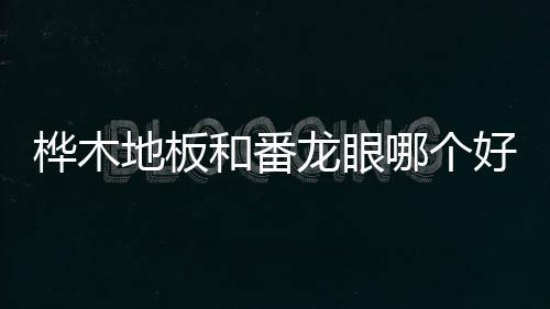 樺木地板和番龍眼哪個(gè)好（樺木地板）
