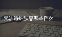 梵潔詩護膚品哪些檔次 梵潔詩護膚品適合膚質