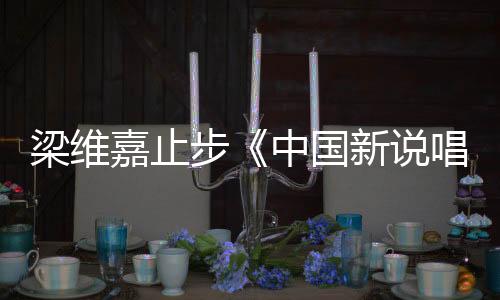 梁維嘉止步《中國新說唱》19強