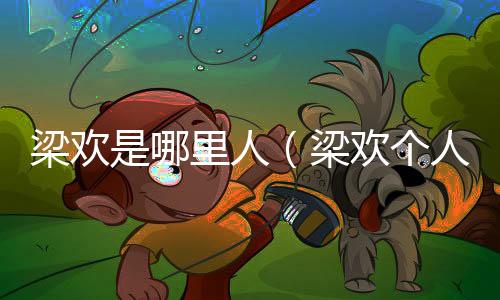 梁歡是哪里人（梁歡個人資料簡介）