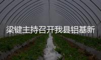 梁鍵主持召開我縣鋁基新材料產(chǎn)業(yè)發(fā)展工作推進(jìn)會(huì)