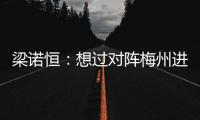 梁諾恒：想過對陣梅州進球了就不慶祝，感覺身體要比去年好很多