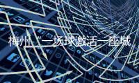 梅州“一場球激活一座城”入選！廣東省2023年度文旅促消費優秀案例公布