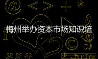 梅州舉辦資本市場知識培訓會