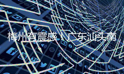 梅州有震感！廣東汕頭南澳縣海域發生5.0級地震