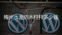 梅州水泥仿木欄桿多少錢一米？