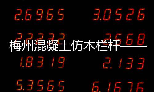 梅州混凝土仿木欄桿——石欄桿——多少錢(qián)一米