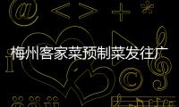 梅州客家菜預制菜發往廣州抗疫保供！為廣州市民送去“客家味”！
