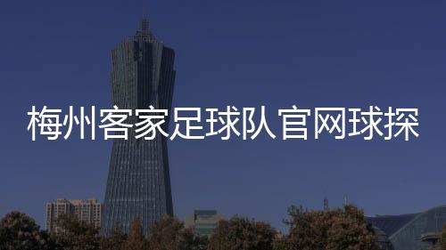 梅州客家足球隊(duì)官網(wǎng)球探官網(wǎng)app下載實(shí)況足球官網(wǎng)pc版